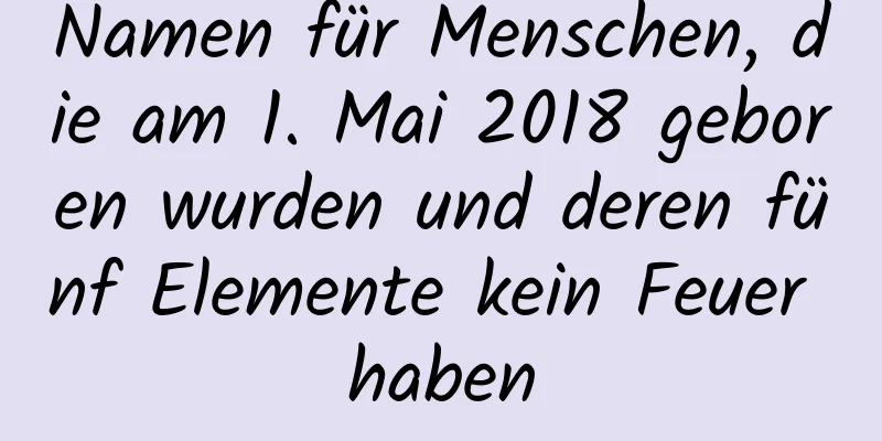 Namen für Menschen, die am 1. Mai 2018 geboren wurden und deren fünf Elemente kein Feuer haben