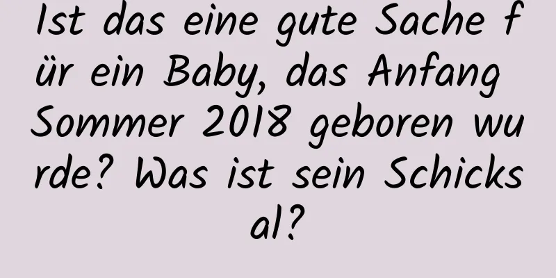 Ist das eine gute Sache für ein Baby, das Anfang Sommer 2018 geboren wurde? Was ist sein Schicksal?