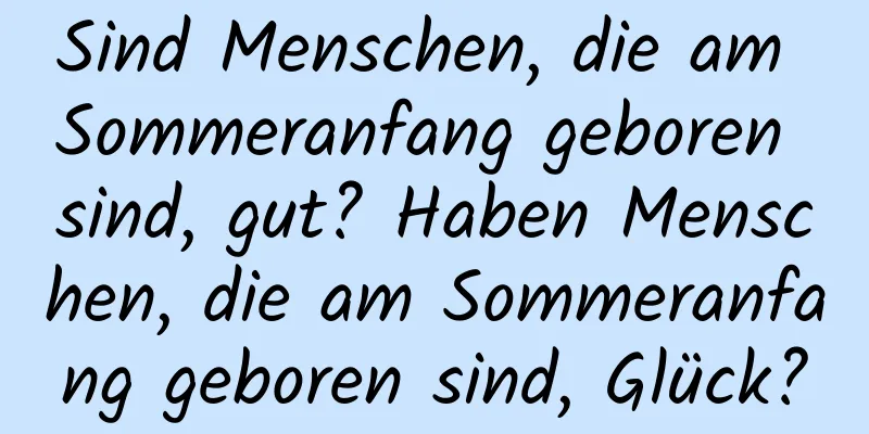 Sind Menschen, die am Sommeranfang geboren sind, gut? Haben Menschen, die am Sommeranfang geboren sind, Glück?