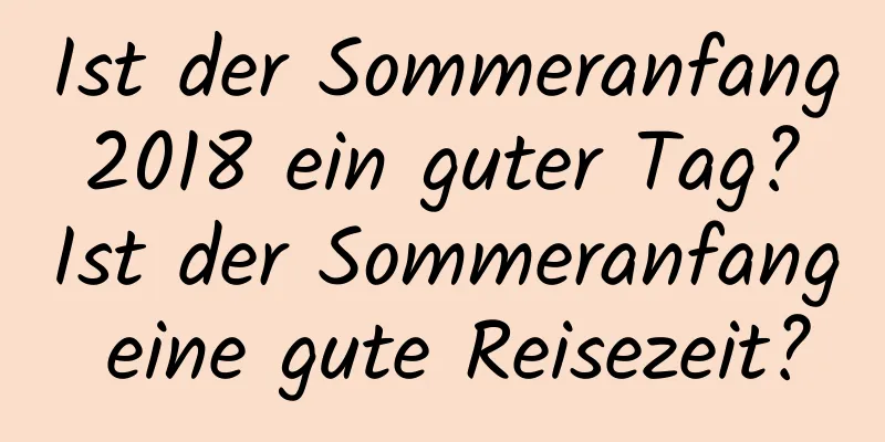 Ist der Sommeranfang 2018 ein guter Tag? Ist der Sommeranfang eine gute Reisezeit?