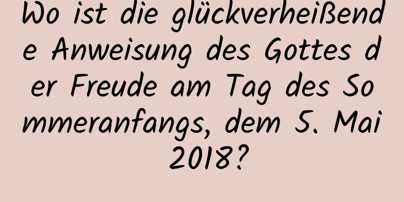 Wo ist die glückverheißende Anweisung des Gottes der Freude am Tag des Sommeranfangs, dem 5. Mai 2018?