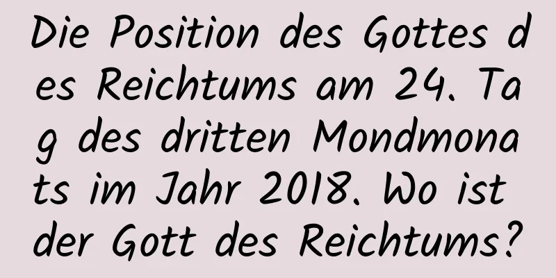 Die Position des Gottes des Reichtums am 24. Tag des dritten Mondmonats im Jahr 2018. Wo ist der Gott des Reichtums?