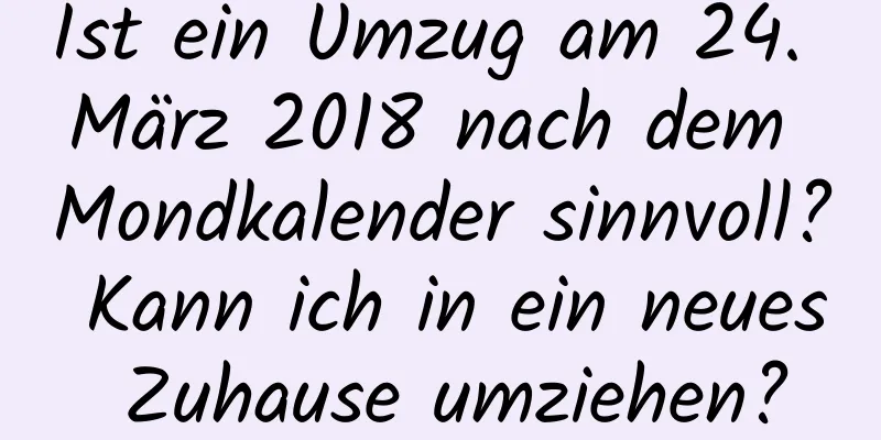 Ist ein Umzug am 24. März 2018 nach dem Mondkalender sinnvoll? Kann ich in ein neues Zuhause umziehen?