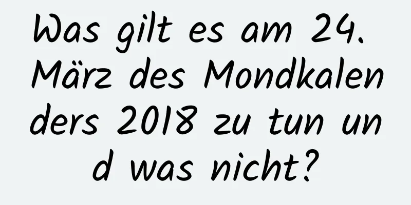 Was gilt es am 24. März des Mondkalenders 2018 zu tun und was nicht?