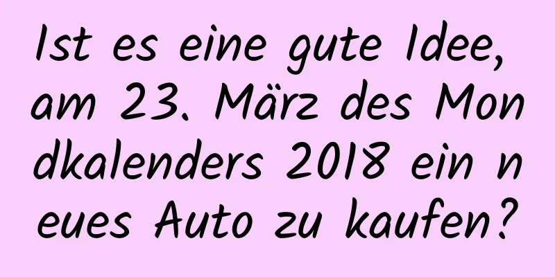 Ist es eine gute Idee, am 23. März des Mondkalenders 2018 ein neues Auto zu kaufen?