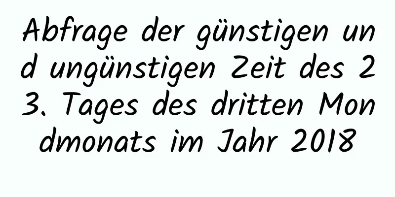 Abfrage der günstigen und ungünstigen Zeit des 23. Tages des dritten Mondmonats im Jahr 2018