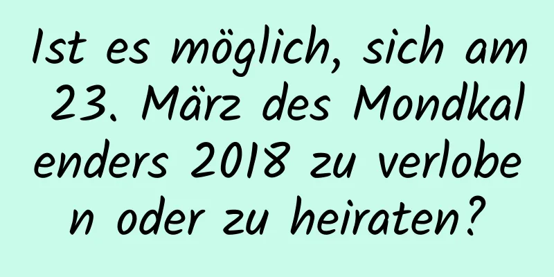 Ist es möglich, sich am 23. März des Mondkalenders 2018 zu verloben oder zu heiraten?