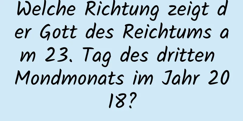 Welche Richtung zeigt der Gott des Reichtums am 23. Tag des dritten Mondmonats im Jahr 2018?