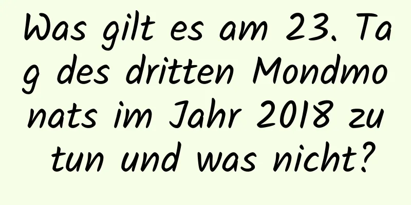 Was gilt es am 23. Tag des dritten Mondmonats im Jahr 2018 zu tun und was nicht?