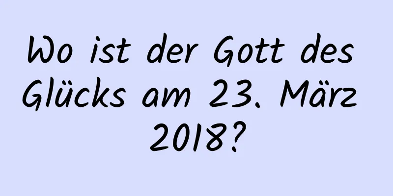 Wo ist der Gott des Glücks am 23. März 2018?