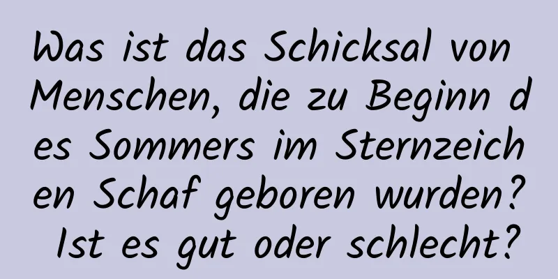 Was ist das Schicksal von Menschen, die zu Beginn des Sommers im Sternzeichen Schaf geboren wurden? Ist es gut oder schlecht?