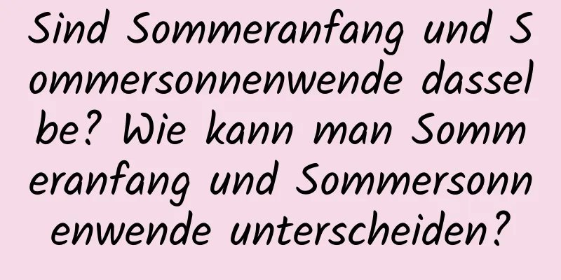 Sind Sommeranfang und Sommersonnenwende dasselbe? Wie kann man Sommeranfang und Sommersonnenwende unterscheiden?