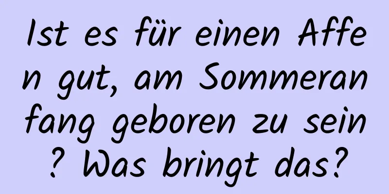 Ist es für einen Affen gut, am Sommeranfang geboren zu sein? Was bringt das?