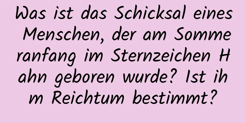 Was ist das Schicksal eines Menschen, der am Sommeranfang im Sternzeichen Hahn geboren wurde? Ist ihm Reichtum bestimmt?