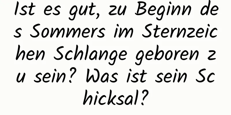 Ist es gut, zu Beginn des Sommers im Sternzeichen Schlange geboren zu sein? Was ist sein Schicksal?