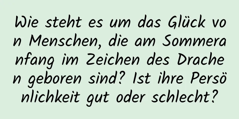 Wie steht es um das Glück von Menschen, die am Sommeranfang im Zeichen des Drachen geboren sind? Ist ihre Persönlichkeit gut oder schlecht?