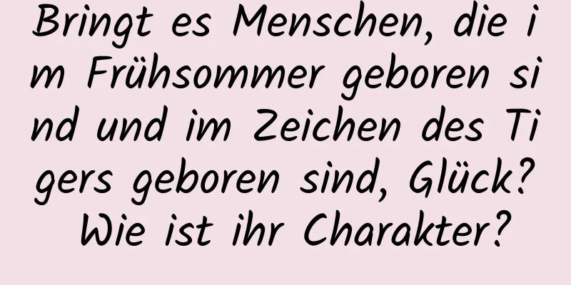 Bringt es Menschen, die im Frühsommer geboren sind und im Zeichen des Tigers geboren sind, Glück? Wie ist ihr Charakter?