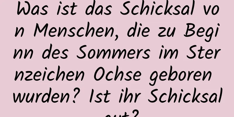 Was ist das Schicksal von Menschen, die zu Beginn des Sommers im Sternzeichen Ochse geboren wurden? Ist ihr Schicksal gut?