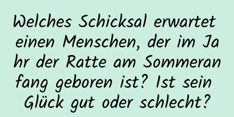 Welches Schicksal erwartet einen Menschen, der im Jahr der Ratte am Sommeranfang geboren ist? Ist sein Glück gut oder schlecht?