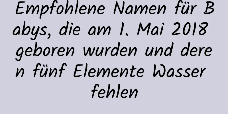 Empfohlene Namen für Babys, die am 1. Mai 2018 geboren wurden und deren fünf Elemente Wasser fehlen