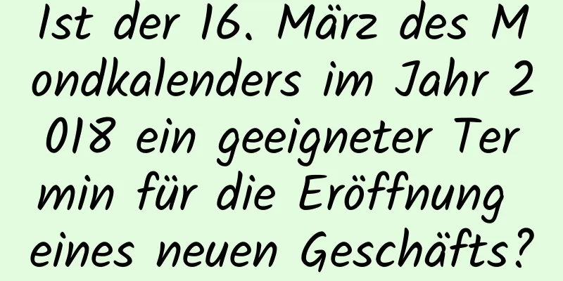 Ist der 16. März des Mondkalenders im Jahr 2018 ein geeigneter Termin für die Eröffnung eines neuen Geschäfts?