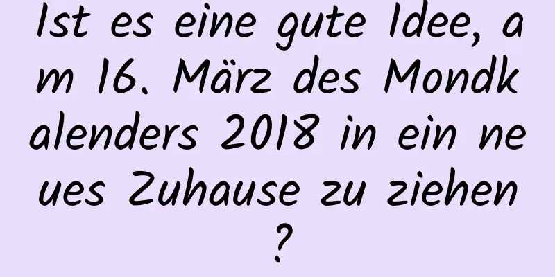 Ist es eine gute Idee, am 16. März des Mondkalenders 2018 in ein neues Zuhause zu ziehen?