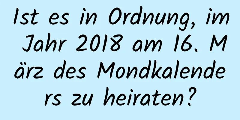 Ist es in Ordnung, im Jahr 2018 am 16. März des Mondkalenders zu heiraten?