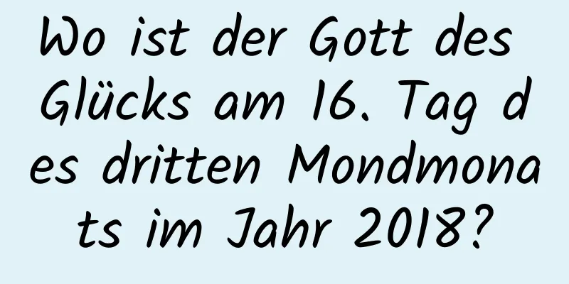 Wo ist der Gott des Glücks am 16. Tag des dritten Mondmonats im Jahr 2018?