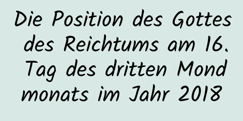 Die Position des Gottes des Reichtums am 16. Tag des dritten Mondmonats im Jahr 2018