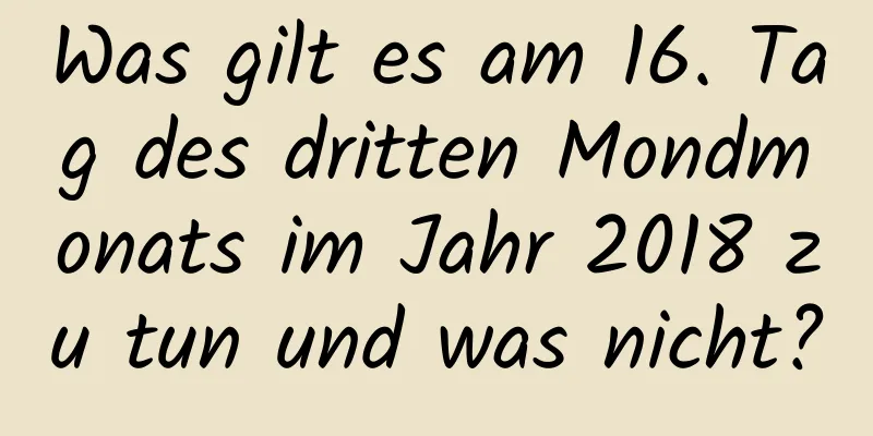 Was gilt es am 16. Tag des dritten Mondmonats im Jahr 2018 zu tun und was nicht?