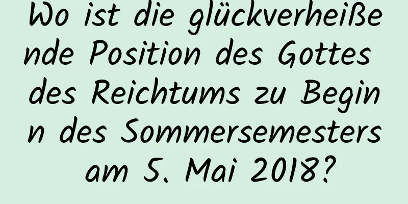 Wo ist die glückverheißende Position des Gottes des Reichtums zu Beginn des Sommersemesters am 5. Mai 2018?