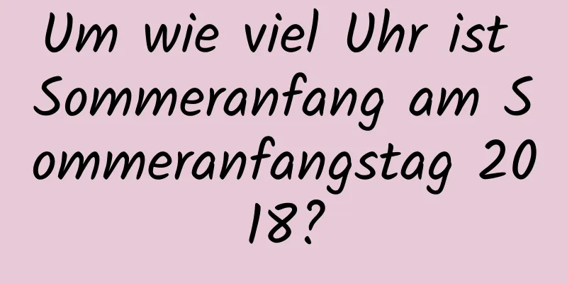 Um wie viel Uhr ist Sommeranfang am Sommeranfangstag 2018?