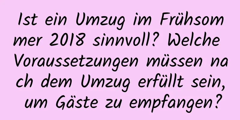 Ist ein Umzug im Frühsommer 2018 sinnvoll? Welche Voraussetzungen müssen nach dem Umzug erfüllt sein, um Gäste zu empfangen?