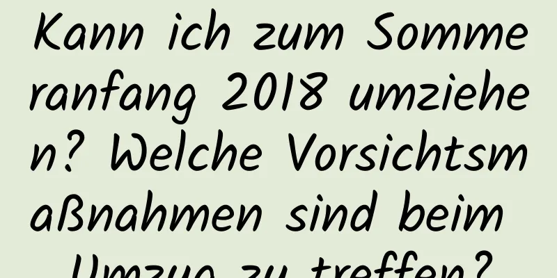 Kann ich zum Sommeranfang 2018 umziehen? Welche Vorsichtsmaßnahmen sind beim Umzug zu treffen?