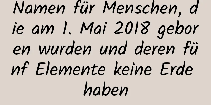 Namen für Menschen, die am 1. Mai 2018 geboren wurden und deren fünf Elemente keine Erde haben