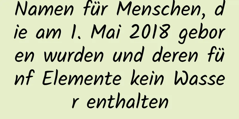 Namen für Menschen, die am 1. Mai 2018 geboren wurden und deren fünf Elemente kein Wasser enthalten