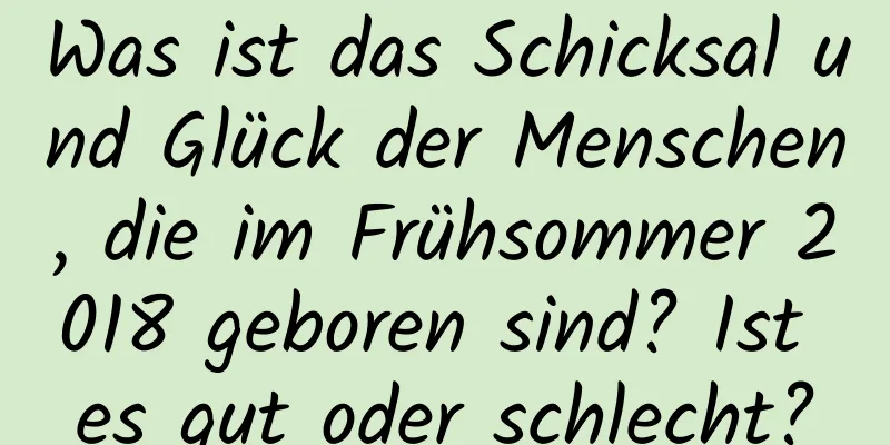 Was ist das Schicksal und Glück der Menschen, die im Frühsommer 2018 geboren sind? Ist es gut oder schlecht?