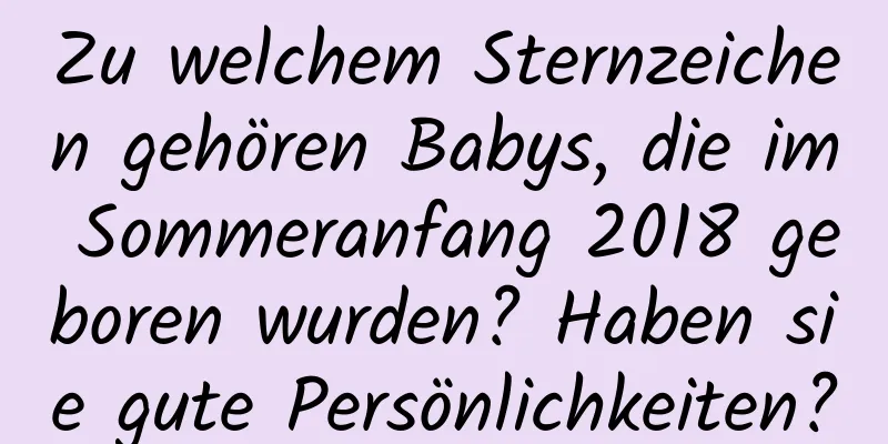 Zu welchem ​​Sternzeichen gehören Babys, die im Sommeranfang 2018 geboren wurden? Haben sie gute Persönlichkeiten?