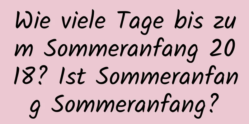 Wie viele Tage bis zum Sommeranfang 2018? Ist Sommeranfang Sommeranfang?