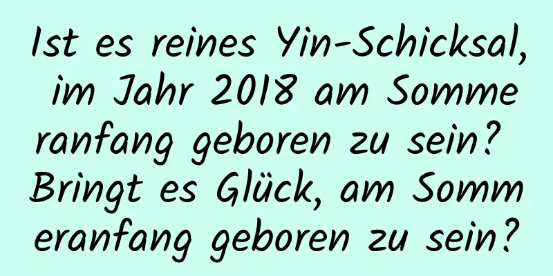 Ist es reines Yin-Schicksal, im Jahr 2018 am Sommeranfang geboren zu sein? Bringt es Glück, am Sommeranfang geboren zu sein?