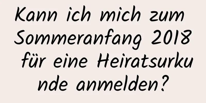 Kann ich mich zum Sommeranfang 2018 für eine Heiratsurkunde anmelden?