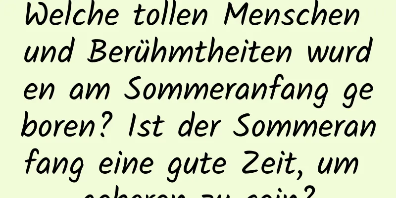 Welche tollen Menschen und Berühmtheiten wurden am Sommeranfang geboren? Ist der Sommeranfang eine gute Zeit, um geboren zu sein?