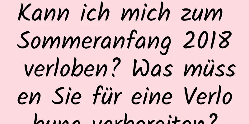 Kann ich mich zum Sommeranfang 2018 verloben? Was müssen Sie für eine Verlobung vorbereiten?