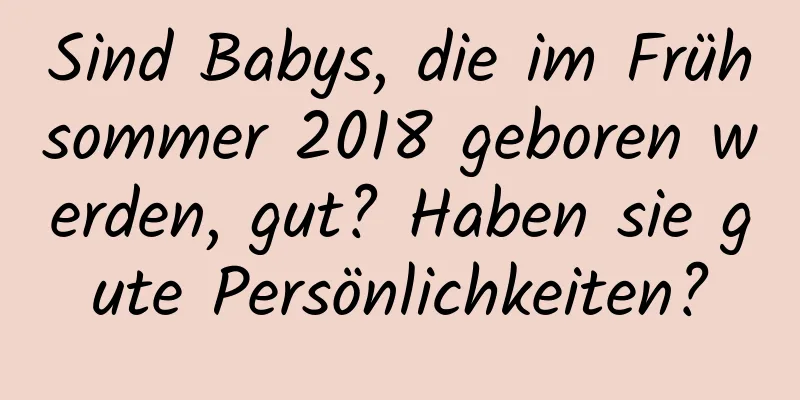 Sind Babys, die im Frühsommer 2018 geboren werden, gut? Haben sie gute Persönlichkeiten?