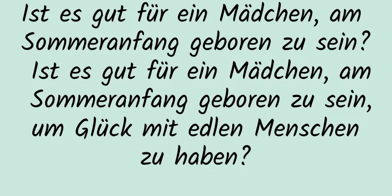 Ist es gut für ein Mädchen, am Sommeranfang geboren zu sein? Ist es gut für ein Mädchen, am Sommeranfang geboren zu sein, um Glück mit edlen Menschen zu haben?