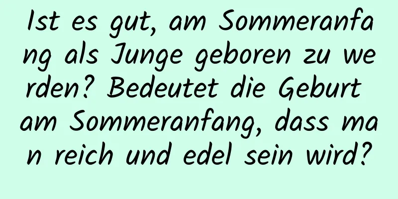 Ist es gut, am Sommeranfang als Junge geboren zu werden? Bedeutet die Geburt am Sommeranfang, dass man reich und edel sein wird?