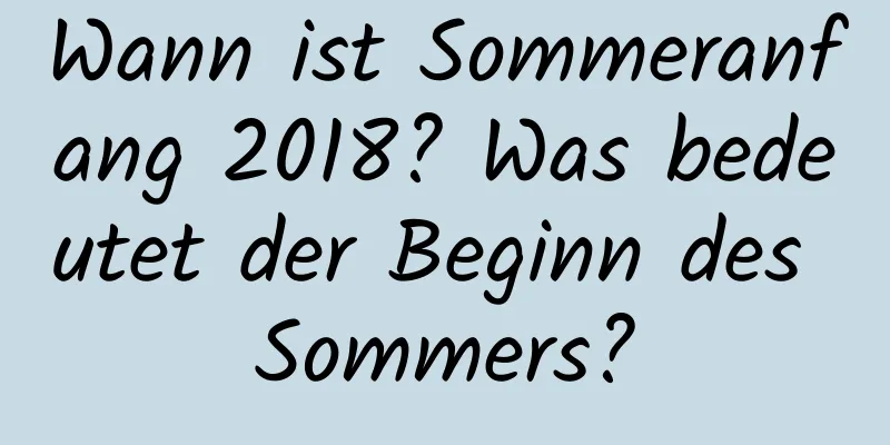 Wann ist Sommeranfang 2018? Was bedeutet der Beginn des Sommers?