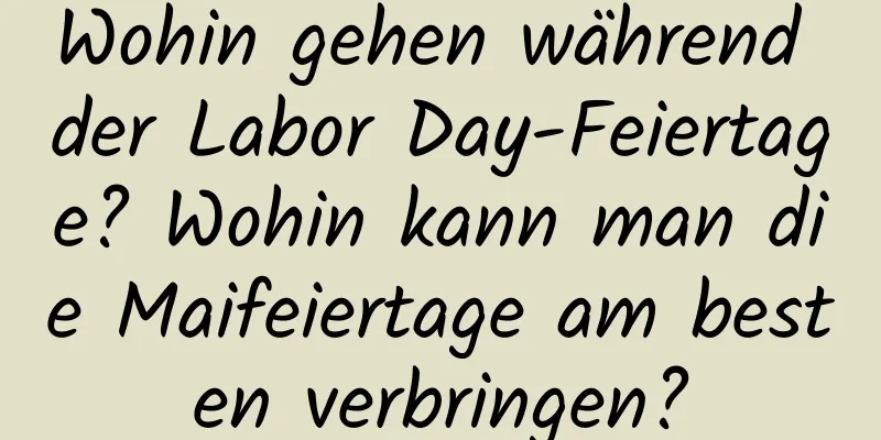 Wohin gehen während der Labor Day-Feiertage? Wohin kann man die Maifeiertage am besten verbringen?