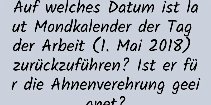 Auf welches Datum ist laut Mondkalender der Tag der Arbeit (1. Mai 2018) zurückzuführen? Ist er für die Ahnenverehrung geeignet?