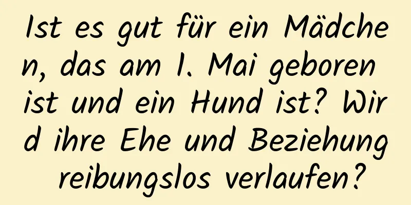 Ist es gut für ein Mädchen, das am 1. Mai geboren ist und ein Hund ist? Wird ihre Ehe und Beziehung reibungslos verlaufen?